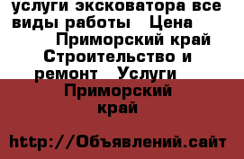 услуги эксковатора все виды работы › Цена ­ 1 000 - Приморский край Строительство и ремонт » Услуги   . Приморский край